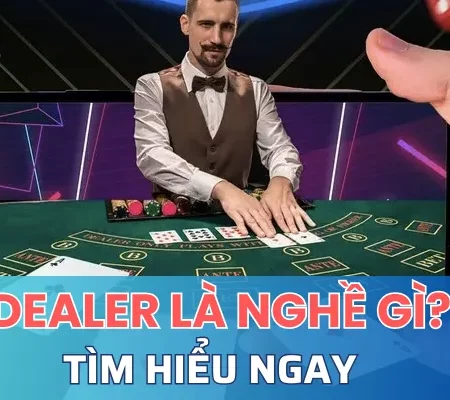 Dealer là nghề gì? Cách trở thành Dealer chuyên nghiệp